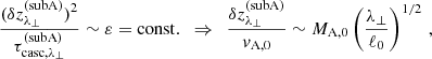 $$ \begin{aligned} \frac{(\delta z_{\lambda _\perp }^\mathrm{(subA)})^2}{\tau _{\mathrm{casc},\lambda _\perp }^\mathrm{(subA)}} \sim \varepsilon = \mathrm{const.} \,\,\,\Rightarrow \,\,\, \frac{\delta z_{\lambda _\perp }^\mathrm{(subA)}}{v_{\rm A,0}} \sim M_{\rm A,0}\left(\frac{\lambda _\perp }{\ell _0}\right)^{1/2}\,, \end{aligned} $$