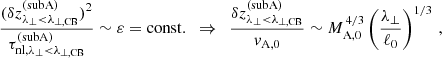 $$ \begin{aligned} \frac{(\delta z_{\lambda _\perp <\lambda _{\perp ,\mathrm{CB}}}^\mathrm{(subA)})^2}{\tau _{\mathrm{nl},\lambda _\perp <\lambda _{\perp ,\mathrm{CB}}}^\mathrm{(subA)}} \sim \varepsilon = \mathrm{const.} \,\,\,\Rightarrow \,\,\, \frac{\delta z_{\lambda _\perp <\lambda _{\perp ,\mathrm{CB}}}^\mathrm{(subA)}}{v_{\rm A,0}} \sim M_{\rm A,0}^{\,4/3}\left(\frac{\lambda _\perp }{\ell _0}\right)^{1/3}\,, \end{aligned} $$