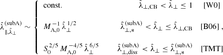 $$ \begin{aligned} \hat{\lambda }_{\Vert ,\hat{\lambda }_\perp }^\mathrm{(subA)} \sim \left\{ \begin{array}{lcrc} \mathrm{const.}&\,\,\,&\hat{\lambda }_{\perp ,\mathrm{CB}} < \hat{\lambda }_\perp \le 1&\mathrm{[W0]}\\&\,&\\ M_{\rm A,0}^{\,-1}\,\hat{\lambda }_\perp ^{\,1/2}&\,\,\,&\hat{\lambda }_{\perp ,*}^\mathrm{(subA)} < \hat{\lambda }_\perp \le \hat{\lambda }_{\perp ,\mathrm{CB}}&\mathrm{[B06]}~,\\&\,&\\ S_0^{\,2/5}\,M_{\rm A,0}^{\,-4/5}\,\hat{\lambda }_\perp ^{\,6/5}&\,\,\,&\hat{\lambda }_{\perp ,\mathrm{diss}}^\mathrm{(subA)} < \hat{\lambda }_\perp \le \hat{\lambda }_{\perp ,*}^\mathrm{(subA)}&\mathrm{[TMT]} \end{array} \right. \end{aligned} $$