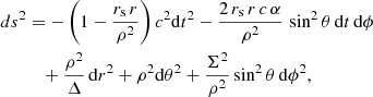 $$ \begin{aligned} ds^2&=-\left(1-\dfrac{r_{\rm s} \, r}{\rho ^2}\right)c^2\mathrm{d}t^2-\dfrac{2\,r_{\rm s}\,r\,c \,\alpha }{\rho ^2}\,\sin ^2\theta \,\mathrm{d}t\,\mathrm{d}\phi \nonumber \\&\quad +\dfrac{\rho ^2}{\Delta }\,\mathrm{d}r^2 +\rho ^2 \mathrm{d}\theta ^2 +\dfrac{\Sigma ^2}{\rho ^2}\sin ^2\theta \, \mathrm{d}\phi ^2 , \end{aligned} $$