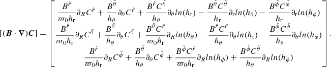 $$ \begin{aligned}{[(\boldsymbol{B} \cdot \boldsymbol{\nabla })\boldsymbol{C}]} = \begin{bmatrix} \dfrac{B^{\hat{r}}}{\varpi _0 h_{\rm r}} \partial _R C^{\hat{r}}+ \dfrac{B^{\hat{\theta }}}{ h_{\theta }} \partial _{\theta } C^{\hat{r}}+ \dfrac{B^{\hat{r}} C^{\hat{\theta }}}{ h_{\theta }} \partial _{\theta } ln(h_{\rm r})- \dfrac{B^{\hat{\theta }} C^{\hat{\theta }}}{ h_{\rm r}} \partial _{\rm r} ln(h_{\theta })- \dfrac{B^{\hat{\phi }} C^{\hat{\phi }}}{ h_{\rm r}} \partial _{\rm r} ln(h_{\phi })\\ \dfrac{B^{\hat{r}}}{\varpi _0 h_{\rm r}} \partial _R C^{\hat{\theta }}+ \dfrac{B^{\hat{\theta }}}{ h_{\theta }} \partial _{\theta } C^{\hat{\theta }}+ \dfrac{B^{\hat{\theta }} C^{\hat{r}}}{\varpi _0 h_{\rm r}} \partial _R ln(h_{\theta })- \dfrac{B^{\hat{r}} C^{\hat{r}}}{h_{\theta }} \partial _{\theta } ln(h_{\rm r})- \dfrac{B^{\hat{\phi }} C^{\hat{\phi }}}{h_{\theta }} \partial _{\theta } ln(h_{\phi })\\ \dfrac{B^{\hat{r}}}{\varpi _0 h_{\rm r}} \partial _R C^{\hat{\phi }}+ \dfrac{B^{\hat{\theta }}}{ h_{\theta }} \partial _{\theta } C^{\hat{\phi }}+ \dfrac{B^{\hat{\phi }} C^{\hat{r}}}{\varpi _0 h_{\rm r}} \partial _R ln(h_{\phi })+ \dfrac{B^{\hat{\phi }} C^{\hat{\theta }}}{ h_{\theta }} \partial _R ln(h_{\phi }) \end{bmatrix} .\end{aligned} $$