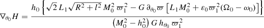 $$ \begin{aligned} \nabla _{\theta _0} H = \dfrac{h_0 \left\{ \sqrt{2} \, L_1 \sqrt{R^2+l^2} \, M_0^2 \, \varpi _1^2 - G\, \partial _{\theta _0}\varpi \left[L_1 M_0^2 + \varepsilon _0 \varpi _1^2 (\Omega _0-\omega _0) \right] \right\} }{\left(M_0^2-h_0^2 \right) G \, h_{\theta _0} \, \varpi _1^2} \end{aligned} $$