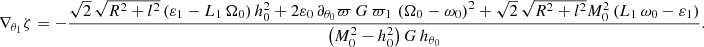 $$ \begin{aligned} \nabla _{\theta _1}\zeta = - \dfrac{\sqrt{2} \, \sqrt{R^2+l^2} \left(\varepsilon _1 - L_1 \, \Omega _0 \right) h_0^2 + 2 \varepsilon _0 \, \partial _{\theta _0}\varpi \, G \, \varpi _1 \, \left(\Omega _0 - \omega _0 \right)^2 + \sqrt{2} \, \sqrt{R^2+l^2} M_0^2 \left(L_1 \, \omega _0 -\varepsilon _1 \right)}{\left(M_0^2-h_0^2 \right) G \, h_{\theta _0} } .\end{aligned} $$