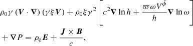 $$ \begin{aligned}&\rho _0 \gamma \left( \boldsymbol{V}\cdot \boldsymbol{\nabla } \right) \left( \gamma \xi \boldsymbol{V} \right)+ \rho _0 \xi \gamma ^2 \left[ c^2 \boldsymbol{\nabla } \ln h +\frac{\varpi \omega V^{\hat{\phi }}}{h}\boldsymbol{\nabla } \ln \omega \right] \nonumber \\&+\boldsymbol{\nabla } P= \rho _{\rm e} \boldsymbol{E} + \frac{\boldsymbol{J} \times \boldsymbol{B}}{c} , \end{aligned} $$