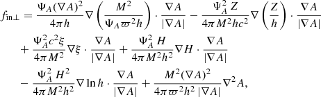 $$ \begin{aligned}&f_{\rm in\bot }=\dfrac{\Psi _A (\nabla A)^2}{4\pi h } \nabla \left(\dfrac{M^2}{\Psi _A \varpi ^2 h }\right) \cdot \dfrac{\nabla A}{|\nabla A|} -\dfrac{\Psi _A^2 \, Z }{4\pi M^2 h c^2 }\nabla \left( \dfrac{Z}{h} \right) \cdot \dfrac{\nabla A}{|\nabla A|} \nonumber \\&\quad \quad + \dfrac{\Psi _A^2 c^2 \xi }{4\pi M^2 }\nabla \xi \cdot \dfrac{\nabla A}{|\nabla A|} +\dfrac{\Psi _A^2 \, H}{4 \pi M^2 h^2} \nabla H \cdot \dfrac{\nabla A}{|\nabla A|} \nonumber \\&\quad \quad -\dfrac{\Psi _A^2 \, H^2}{4 \pi M^2 h^2} \nabla \ln h \cdot \dfrac{\nabla A}{|\nabla A|} +\dfrac{M^2 (\nabla A)^2 }{4\pi \varpi ^2 h^2 \, |\nabla A|} \nabla ^2 A, \end{aligned} $$