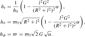 $$ \begin{aligned} h_{\rm r}&=\dfrac{1}{h_0}\left(1 -\dfrac{l^2 G^2}{(R^2+l^2)^2} \alpha \right),\\ h_\theta&=\varpi _0 \sqrt{R^2+l^2} \left(1- \dfrac{l^2 G^2}{ (R^2+l^2)^2}\alpha \right),\\ h_\phi&=\varpi = \varpi _0 \sqrt{2} \, G \, \sqrt{\alpha }. \end{aligned} $$