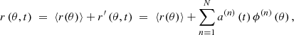 $$ \begin{aligned} r\left(\theta ,t \right) \; = \; \left\langle r(\theta ) \right\rangle + r^{\prime }\left(\theta ,t \right) \; = \; \left\langle r(\theta ) \right\rangle + \sum _{n=1}^{N} a^{\left( n \right)} \left(t \right) \phi ^{\left( n \right)} \left(\theta \right), \end{aligned} $$