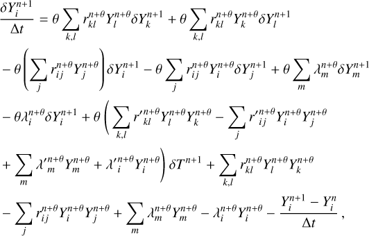$\[\begin{aligned}& \frac{\delta Y_i^{n+1}}{\Delta t}=\theta \sum_{k, l} r_{k l}^{n+\theta} Y_l^{n+\theta} \delta Y_k^{n+1}+\theta \sum_{k, l} r_{k l}^{n+\theta} Y_k^{n+\theta} \delta Y_l^{n+1} \\& -\theta\left(\sum_j r_{i j}^{n+\theta} Y_j^{n+\theta}\right) \delta Y_i^{n+1}-\theta \sum_j r_{i j}^{n+\theta} Y_i^{n+\theta} \delta Y_j^{n+1}+\theta \sum_m \lambda_m^{n+\theta} \delta Y_m^{n+1} \\& -\theta \lambda_i^{n+\theta} \delta Y_i^{n+1}+\theta\left(\sum_{k, l} r_{k l}^{\prime n+\theta} Y_l^{n+\theta} Y_k^{n+\theta}-\sum_j r_{i j}^{\prime n+\theta} Y_i^{n+\theta} Y_j^{n+\theta}\right. \\& \left.+\sum_m \lambda_m^{\prime n+\theta} Y_m^{n+\theta}+\lambda_i^{\prime n+\theta} Y_i^{n+\theta}\right) \delta T^{n+1}+\sum_{k, l} r_{k l}^{n+\theta} Y_l^{n+\theta} Y_k^{n+\theta} \\& -\sum_j r_{i j}^{n+\theta} Y_i^{n+\theta} Y_j^{n+\theta}+\sum_m \lambda_m^{n+\theta} Y_m^{n+\theta}-\lambda_i^{n+\theta} Y_i^{n+\theta}-\frac{Y_i^{n+1}-Y_i^n}{\Delta t}\end{aligned}\]$