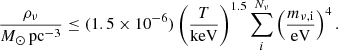 $$ \begin{aligned} \dfrac{\rho _{\nu }}{M_\odot \,\mathrm{pc}^{-3}} \le (1.5\times 10^{-6}) \left( \dfrac{T}{\mathrm{keV}} \right)^{1.5} \sum _i^{N_\nu } \left(\dfrac{m_{\nu , \mathrm i}}\mathrm{eV}\right)^4. \end{aligned} $$