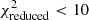 $ \chi^2_{\rm reduced} < 10 $