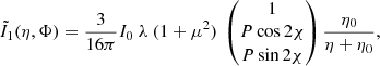 $$ \begin{aligned} \tilde{I}_1(\eta ,\Phi ) = \frac{3}{16\pi } I_0 \ \lambda \ (1+\mu ^2)\ \left( \begin{matrix} 1 \\ P \cos 2\chi \\ P \sin 2\chi \end{matrix} \right) \frac{\eta _0}{\eta +\eta _0} , \end{aligned} $$