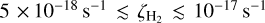 $5 \times {10^{ - 18}}{{\rm{s}}^{ - 1}} \mathbin{\lower.3ex\hbox{$\buildrel<\over {\smash{\scriptstyle\sim}\vphantom{_x}}$}} {\zeta _{{{\rm{H}}_2}}} \mathbin{\lower.3ex\hbox{$\buildrel<\over {\smash{\scriptstyle\sim}\vphantom{_x}}$}} {10^{ - 17}}{{\rm{s}}^{ - 1}}$