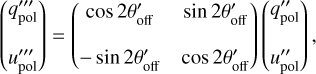 $\left( \matrix{ q_{{\rm{pol}}}^{\prime \prime \prime } \cr u_{{\rm{pol}}}^{\prime \prime \prime } \cr} \right) = \left( {\matrix{ {\cos 2\theta _{{\rm{off}}}^\prime } & {\sin 2\theta _{{\rm{off}}}^\prime } \cr { - \sin 2\theta _{{\rm{off}}}^\prime } & {\cos 2\theta _{{\rm{off}}}^\prime } \cr } } \right)\left( \matrix{ q_{{\rm{pol}}}^{\prime \prime } \cr u_{{\rm{pol}}}^{\prime \prime } \cr} \right),$