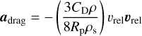 $\[\boldsymbol{a}_{\mathrm{drag}}=-\left(\frac{3 C_{\mathrm{D}} \rho}{8 R_{\mathrm{p}} \rho_{\mathrm{s}}}\right) v_{\mathrm{rel}} \boldsymbol{v}_{\mathrm{rel}}\]$