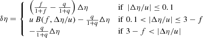 $$ \begin{aligned} \delta \eta = {\left\{ \begin{array}{ll} \left(\frac{f}{1+f} - \frac{q}{1+q}\right) \Delta \eta&\mathrm{if}\; \left| \Delta \eta /u \right| \le 0.1 \\ u\,B(f,\Delta \eta /u) - \frac{q}{1+q} \Delta \eta&\mathrm{if}\; 0.1 < \left| \Delta \eta /u \right| \le 3-f \\ -\frac{q}{1+q} \Delta \eta&\mathrm{if}\; 3-f < \left|\Delta \eta /u \right| \\ \end{array}\right.} \end{aligned} $$