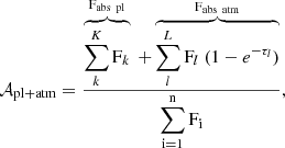 $$ \begin{aligned} \mathcal{A} _{\mathrm{pl+atm}} = \frac{\overbrace{\displaystyle \sum \limits _k^K \mathrm{F}_k}^\mathrm{{\large \mathrm{F}_{\rm abs\ pl}}} \ +\overbrace{\displaystyle \sum \limits _l^L \mathrm{F}_l\ (1-e^{-\tau _l})}^{\mathrm{{\large \mathrm{F}_{\rm abs\ atm}}}}}{\mathrm{\displaystyle \sum _{i=1}^n {F}_i}}, \end{aligned} $$