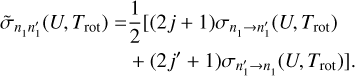 $\[\begin{aligned}\tilde{\sigma}_{n_1 n_1^{\prime}}\left(U, T_{\mathrm{rot}}\right)= & \frac{1}{2}\left[(2 j+1) \sigma_{n_1 \rightarrow n_1^{\prime}}\left(U, T_{\mathrm{rot}}\right)\right. \\& \left.+\left(2 j^{\prime}+1\right) \sigma_{n_1^{\prime} \rightarrow n_1}\left(U, T_{\mathrm{rot}}\right)\right].\end{aligned}\]$