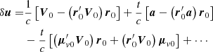 $$ \begin{aligned} \begin{aligned} \delta \boldsymbol{u} =&\dfrac{1}{c} \left[{\boldsymbol{V}}_{0} - \left({\boldsymbol{r}}_{0}^{\prime } {\boldsymbol{V}}_0\right) {\boldsymbol{r}}_0\right] + \dfrac{t}{c} \left[\boldsymbol{a} - \left({\boldsymbol{r}}_{0}^{\prime } \boldsymbol{a}\right){\boldsymbol{r}}_0\right] \\&-\dfrac{t}{c} \left[\left({\boldsymbol{\mu }}_{v0}^{\prime } {\boldsymbol{V}}_0\right) {\boldsymbol{r}}_0 + \left({\boldsymbol{r}}_{0}^{\prime } {\boldsymbol{V}}_0\right) {\boldsymbol{\mu }}_{v0}\right] + \cdots \end{aligned} \end{aligned} $$