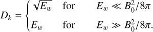 ${D_k} = \left\{ {\matrix{ {\sqrt {{E_w}} } \hfill & {{\rm{ for }}} \hfill & {{E_w} \ll B_0^2/8\pi } \hfill \cr {{E_w}} \hfill & {{\rm{ for }}} \hfill & {{E_w} \ll B_0^2/8\pi .} \hfill \cr } } \right. $