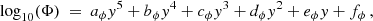 $$ \begin{aligned} \log _{10} (\Phi )~=~a_{\phi } { y}^5 + b_{\phi } { y}^4 + c_{\phi } { y}^3 +d_{\phi } { y}^2 + e_{\phi } { y} + f_{\phi } \, , \end{aligned} $$