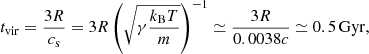 $$ \begin{aligned} t_{\rm vir} = \frac{3R}{c_{\rm s}} = 3R\left(\sqrt{\gamma \frac{k_{\rm B}T}{m}}\right)^{-1} \simeq \frac{3R}{0.0038 c} \simeq 0.5\,\mathrm{Gyr}, \end{aligned} $$