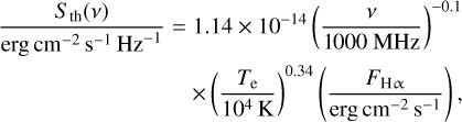 $\[\begin{aligned}\frac{S_{\mathrm{~th}}(\nu)}{\mathrm{erg} ~\mathrm{cm}^{-2} \mathrm{~s}^{-1} \mathrm{~Hz}^{-1}}= & 1.14 \times 10^{-14}\left(\frac{\nu}{1000 ~\mathrm{MHz}}\right)^{-0.1} \\& \times\left(\frac{T_{\mathrm{e}}}{10^4 \mathrm{~K}}\right)^{0.34}\left(\frac{F_{\mathrm{~H} \alpha}}{\mathrm{erg} ~\mathrm{cm}^{-2} \mathrm{~s}^{-1}}\right),\end{aligned}\]$