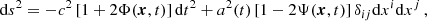 $$ \begin{aligned} \mathrm{d} s^2 = - c^2 \, [1+ 2 \Phi (\boldsymbol{x},t)] \, \mathrm{d} t^2 + a^2(t) \, [1-2\Psi (\boldsymbol{x},t)] \, \delta _{ij} \mathrm{d} x^i \mathrm{d} x^j \, , \end{aligned} $$