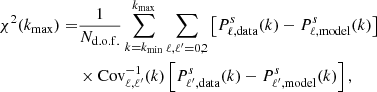 $$ \begin{aligned} \chi ^2(k_{\rm max}) =&\frac{1}{N_{\rm d.o.f.}}\sum _{k=k_{\rm min}}^{k_{\rm max}} \sum _{\ell ,\ell ^{\prime }=0,2} \left[P^{s}_{\ell ,\mathrm{data}}(k)-P^{s}_{\ell ,\mathrm{model}}(k)\right] \nonumber \\&\times \mathrm{Cov}^{-1}_{\ell ,\ell ^{\prime }} (k) \left[P^{s}_{\ell ^{\prime },\mathrm{data}}(k)-P^{s}_{\ell ^{\prime },\mathrm{model}}(k)\right], \end{aligned} $$