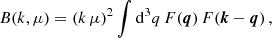 $$ \begin{aligned} B(k,\mu ) = (k \, \mu )^2 \int \mathrm{d} ^3 q \, F(\boldsymbol{q}) \, F(\boldsymbol{k}-\boldsymbol{q}) \, , \end{aligned} $$