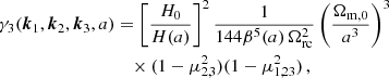 $$ \begin{aligned} \gamma _3({\boldsymbol{k}}_1,{\boldsymbol{k}}_2,{\boldsymbol{k}}_3,a)&= \left[\frac{H_0}{H(a)}\right]^2\frac{1}{144 \beta ^5(a) \, \Omega _{\rm rc}^2} \left(\frac{\Omega _{\rm m,0}}{a^3}\right)^3 \nonumber \\&\quad \times (1-\mu _{2,3}^2) (1-\mu _{1,23}^2) \, , \end{aligned} $$