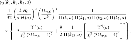 $$ \begin{aligned}&\gamma _3({\boldsymbol{k}}_1,{\boldsymbol{k}}_2,{\boldsymbol{k}}_3,a) \nonumber \\&= \frac{1}{32} \left(\frac{k \, H_0}{a \, H(a)}\right)^2 \left(\frac{\Omega _{\rm m,0}}{a^3}\right)^3 \frac{1}{\Pi (k,a)\, \Pi (k_1,a)\, \Pi (k_2,a)\, \Pi (k_3,a)} \nonumber \\&\quad \times \left\{ -5\frac{\Upsilon ^7(a)}{f_0^3 \, (3\Omega _{\rm m,0}-4)^6} + \frac{9}{2}\frac{1}{\Pi (k_{23},a) }\left[ \frac{\Upsilon ^5(a)}{ f_0^2 \, (3\Omega _{\rm m,0}-4)^4} \right]^2\right\} , \end{aligned} $$