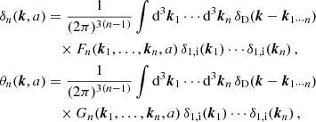 $$ \begin{aligned} \delta _n(\boldsymbol{k},a)&= \frac{1}{(2 \pi )^{3 (n-1)}} \int \mathrm{d} ^3{\boldsymbol{k}}_1 \cdots \mathrm{d} ^3 {\boldsymbol{k}}_n \, \delta _{\rm D}(\boldsymbol{k}-{\boldsymbol{k}}_{1 \cdots n}) \nonumber \\&\quad \times F_n({\boldsymbol{k}}_1, \ldots ,{\boldsymbol{k}}_n,a) \, \delta _{\rm 1,i}({\boldsymbol{k}}_1) \cdots \delta _{\rm 1,i}({\boldsymbol{k}}_n) \, , \nonumber \\ \theta _n(\boldsymbol{k},a)&= \frac{1}{(2 \pi )^{3 (n-1)}}\int \mathrm{d} ^3{\boldsymbol{k}}_1 \cdots \mathrm{d} ^3 {\boldsymbol{k}}_n \, \delta _{\rm D}(\boldsymbol{k}-{\boldsymbol{k}}_{1 \cdots n}) \nonumber \\&\quad \times G_n({\boldsymbol{k}}_1, \dots ,{\boldsymbol{k}}_n,a) \, \delta _{\rm 1,i}({\boldsymbol{k}}_1) \cdots \delta _{\rm 1,i}({\boldsymbol{k}}_n) \, , \end{aligned} $$