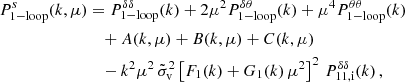 $$ \begin{aligned} P_{\rm 1-loop}^s(k,\mu )&= P_{\rm 1-loop}^{\delta \delta } (k) + 2 \mu ^2 P_{\rm 1-loop}^{\delta \theta }(k) + \mu ^4 P_{\rm 1-loop}^{\theta \theta } (k) \nonumber \\&\quad + A(k,\mu ) + B(k,\mu ) + C(k,\mu ) \nonumber \\&\quad - k^2 \mu ^2 \, \tilde{\sigma }_{\rm v}^2 \left[ F_1(k)+ G_1(k)\, \mu ^2 \right]^2 \, P_{\rm 11,i}^{\delta \delta }(k) \, , \end{aligned} $$