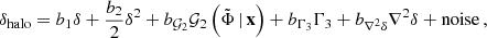 $$ \begin{aligned} \delta _{\rm halo} = b_1 \delta + \frac{b_2}{2} \delta ^2 + b_{\mathcal{G} _2} \mathcal{G} _2 \left( \tilde{\Phi }\, | \, \mathbf{x } \right) + b_{\Gamma _3} \Gamma _3 + b_{\nabla ^2 \delta } \nabla ^2 \delta + \mathrm{noise} \, , \end{aligned} $$