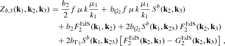 $$ \begin{aligned} Z_{b,3}(\mathbf{k }_1,\mathbf{k }_2,\mathbf{k }_3)&= \frac{b_2}{2} f \, \mu \, k \frac{\mu _1}{k_1} +\,b_{{\mathcal{G} }_2} f \, \mu \, k \frac{\mu _1}{k_1} \,S^b(\mathbf{k }_2,\mathbf{k }_{3}) \, \nonumber \\&\quad + b_2 F_2^\mathrm{EdS}(\mathbf{k }_1, \mathbf{k }_2) + 2 b_{{\mathcal{G} }_2} S^b(\mathbf{k }_1 ,\mathbf{k }_{23}) \, F_2^\mathrm{EdS}(\mathbf{k }_2, \mathbf{k }_3) \nonumber \\&\quad + 2 b_{\Gamma _3}S^b(\mathbf{k }_1, \mathbf{k }_{23}) \left[F_2^\mathrm{EdS}(\mathbf{k }_2, \mathbf{k }_3) - G_2^\mathrm{EdS}(\mathbf{k }_2, \mathbf{k }_3) \right] \, , \end{aligned} $$