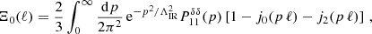 $$ \begin{aligned}&\Xi _0(\ell ) = \frac{2}{3} \int _0^\infty \frac{\mathrm{d} p}{2 \pi ^2} \, \mathrm{e}^{-p^2/\Lambda _{\rm IR}^2} P^{\delta \delta }_{11}(p) \left[ 1 - j_0(p \, \ell ) - j_2(p \, \ell ) \right] \, , \end{aligned} $$
