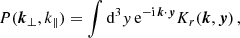 $$ \begin{aligned} P(\boldsymbol{k}_\perp , k_\parallel ) = \int \mathrm{d} ^3 y \, \mathrm{e}^{-\mathrm{i} \, \boldsymbol{k} \cdot \boldsymbol{y}} K_r(\boldsymbol{k}, \boldsymbol{y}) \, , \end{aligned} $$
