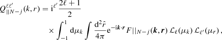 $$ \begin{aligned} Q_{||N-j}^{\ell \ell ^{\prime }}(k, r)&= \mathrm{i}^{\ell ^{\prime }} \frac{2 \ell +1}{2} \nonumber \\&\quad \times \int _{-1}^1 \mathrm{d} \mu _k \int \frac{\mathrm{d} ^2 \hat{r}}{4 \pi } \mathrm{e}^{-\mathrm{i} \boldsymbol{k} \cdot \boldsymbol{r}} F||_{N-j}(\boldsymbol{k}, \boldsymbol{r}) \, \mathcal{L} _\ell (\mu _k)\, \mathcal{L} _{\ell ^{\prime }}(\mu _r) \, , \end{aligned} $$