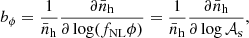 $$ \begin{aligned} b_\phi =\frac{1}{\bar{n}_{\rm h}}\frac{\partial \bar{n}_{\rm h}}{\partial \log (f_{\rm NL } \phi ) } = \frac{1}{\bar{n}_{\rm h}}\frac{\partial \bar{n}_{\rm h}}{\partial \log \mathcal{A} _{\rm s} } , \end{aligned} $$
