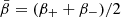 $ \bar{\beta} = (\beta_++\beta_-)/2 $