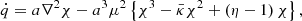 $$ \begin{aligned}&\dot{q} = a \nabla ^2\chi -a^3 \mu ^2\left\{ \chi ^3 - \bar{\kappa } \chi ^2 + \left( \eta - 1 \right) \chi \right\} , \end{aligned} $$