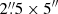 $ 2{{\overset{\prime\prime}{.}}}5\times 5^{{\prime\prime}} $