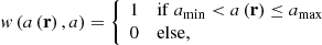 $$ \begin{aligned} { w}\left({a\left(\mathbf r \right),a}\right)={\left\{ \begin{array}{ll} 1&\mathrm{if}\ a_\mathrm{min} < a\left(\mathbf r \right) \le a_\mathrm{max} \\ 0&\mathrm{else}, \end{array}\right.} \end{aligned} $$