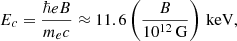 $$ \begin{aligned} E_c = \dfrac{\hbar e B}{m_e c} \approx 11.6 \left(\dfrac{B}{10^{12}\,\mathrm{G}}\right) \,\mathrm{keV}, \end{aligned} $$