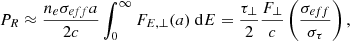 $$ \begin{aligned} P_R \approx \dfrac{n_e \sigma _{eff}a}{2c} \int _0^{\infty } F_{E,\perp }(a) ~\mathrm{d}E = \dfrac{\tau _\perp }{2} \dfrac{F_\perp }{c} \left(\dfrac{\sigma _{eff}}{\sigma _\tau }\right), \end{aligned} $$