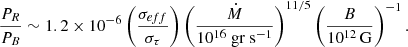 $$ \begin{aligned} \dfrac{P_R}{P_B} \sim 1.2 \times 10^{-6} \left(\dfrac{\sigma _{eff}}{\sigma _\tau } \right) \left(\dfrac{\dot{M}}{10^{16}~\mathrm{gr ~ s^{-1}}} \right)^{11/5} \left(\dfrac{B}{10^{12}\, \mathrm{G}}\right)^{-1}. \end{aligned} $$