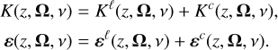 $\matrix{ {K(z,{\bf{\Omega }},v) = {K^\ell }(z,{\bf{\Omega }},v) + {K^c}(z,{\bf{\Omega }},v),} \cr {\varepsilon (z,{\bf{\Omega }},v) = {\varepsilon ^\ell }(z,{\bf{\Omega }},v) + {\varepsilon ^c}(z,{\bf{\Omega }},v).} \cr } $