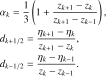 $\matrix{ {{\alpha _k} = {1 \over 3}\left( {1 + {{{z_{k + 1}} - {z_k}} \over {{z_{k + 1}} - {z_{k - 1}}}}} \right),} \hfill \cr {{d_{k + 1/2}} = {{{\eta _{k + 1}} - {\eta _k}} \over {{z_{k + 1}} - {z_k}}},} \hfill \cr {{d_{k - 1/2}} = {{{\eta _k} - {\eta _{k - 1}}} \over {{z_k} - {z_{k - 1}}}}.} \hfill \cr } $