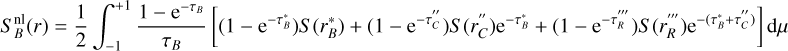 $S_B^{{\rm{nl}}}(r) = {1 \over 2}\int_{ - 1}^{ + 1} {{{1 - {{\rm{e}}^{ - {\tau _B}}}} \over {{\tau _B}}}} \left[ {\left( {1 - {{\rm{e}}^{ - \tau _B^*}}} \right)S\left( {r_B^*} \right) + \left( {1 - {{\rm{e}}^{ - \tau _C^{\prime \prime }}}} \right)S\left( {r_C^{\prime \prime }} \right){{\rm{e}}^{ - \tau _B^*}} + \left( {1 - {{\rm{e}}^{ - \tau _R^{\prime \prime \prime }}}} \right)S\left( {r_R^{\prime \prime \prime }} \right){{\rm{e}}^{ - \left( {\tau _B^* + \tau _C^{\prime \prime }} \right)}}} \right]{\rm{d}}\mu $