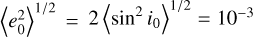 $\[\left\langle e_0^2\right\rangle^{1 / 2}=2\left\langle\sin ^2 i_0\right\rangle^{1 / 2}=10^{-3}\]$